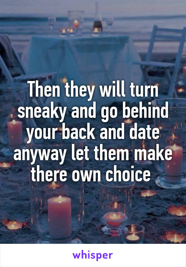 Then they will turn sneaky and go behind your back and date anyway let them make there own choice 