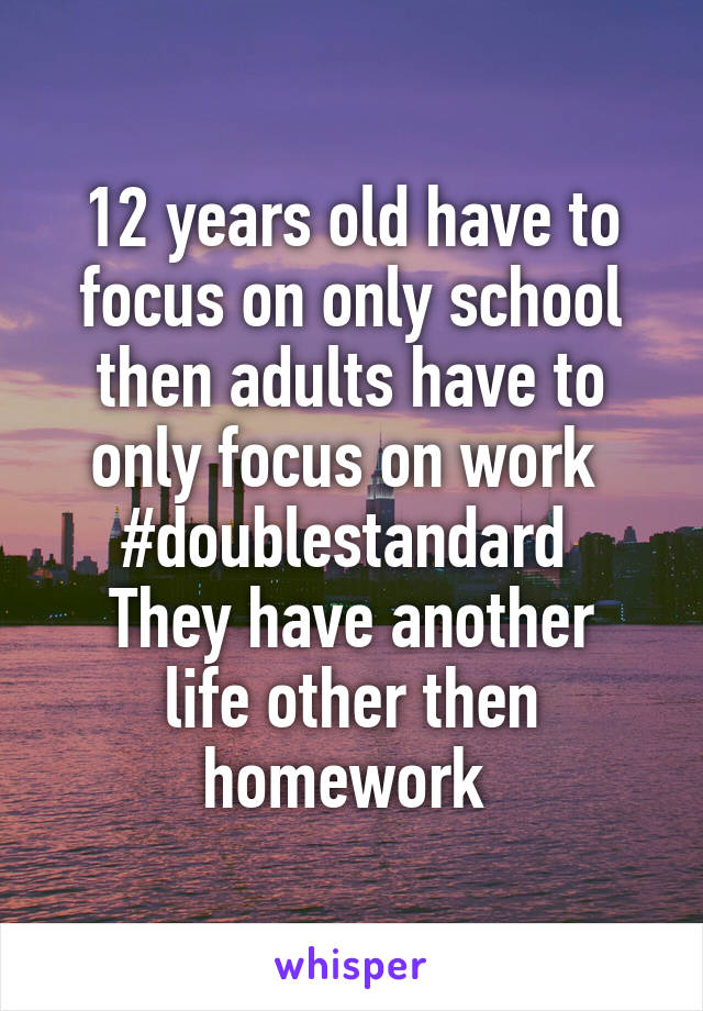 12 years old have to focus on only school then adults have to only focus on work 
#doublestandard 
They have another life other then homework 