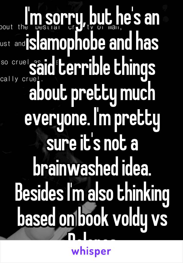 I'm sorry, but he's an islamophobe and has said terrible things about pretty much everyone. I'm pretty sure it's not a brainwashed idea. Besides I'm also thinking based on book voldy vs Dolores