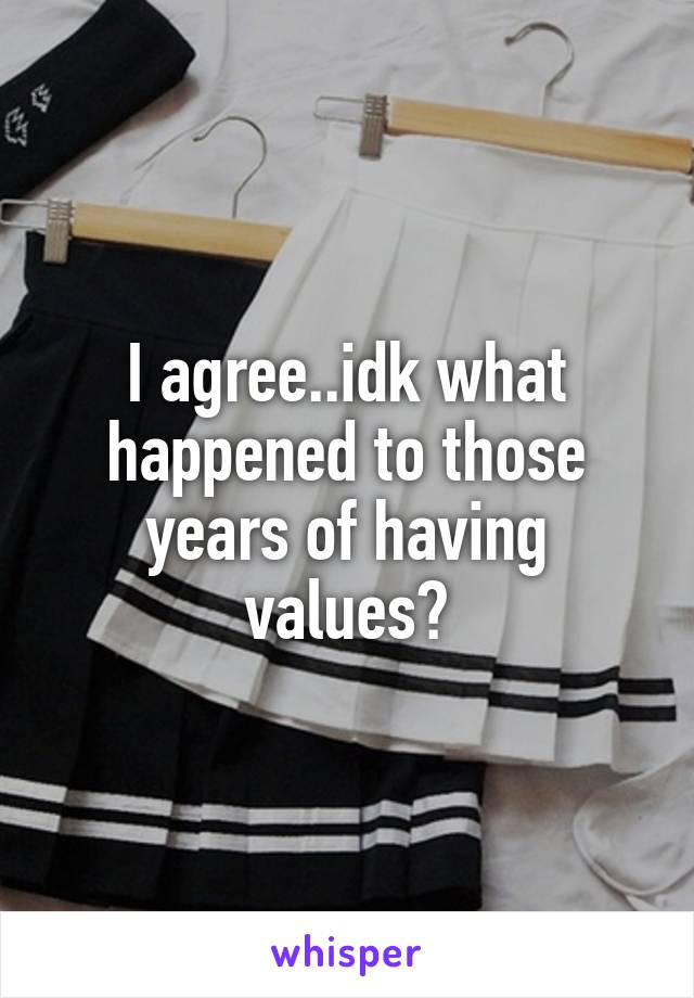 I agree..idk what happened to those years of having values?
