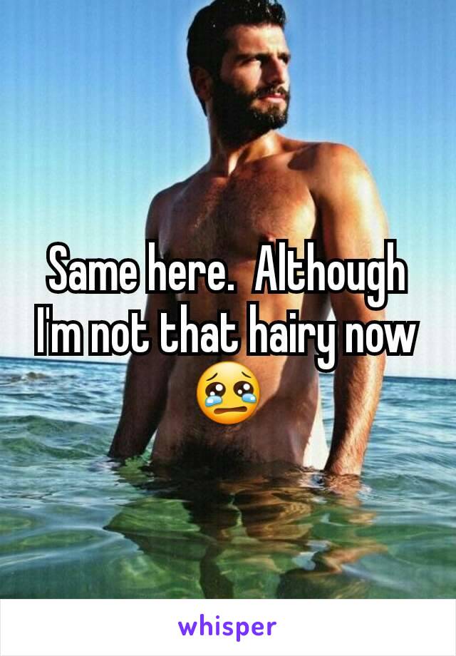 Same here.  Although I'm not that hairy now 😢