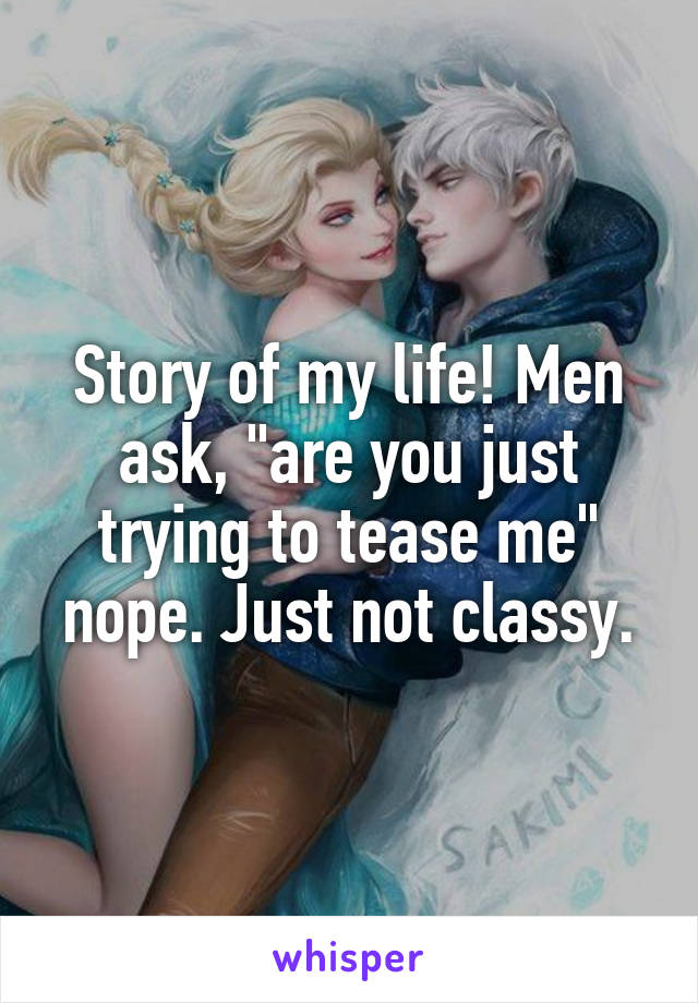 Story of my life! Men ask, "are you just trying to tease me" nope. Just not classy.