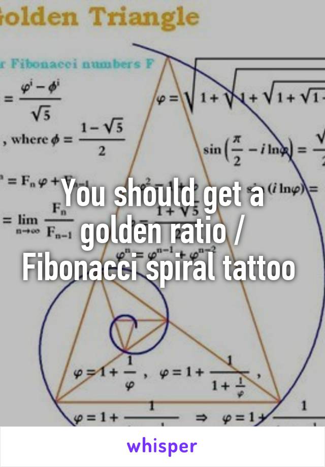 You should get a golden ratio / Fibonacci spiral tattoo 