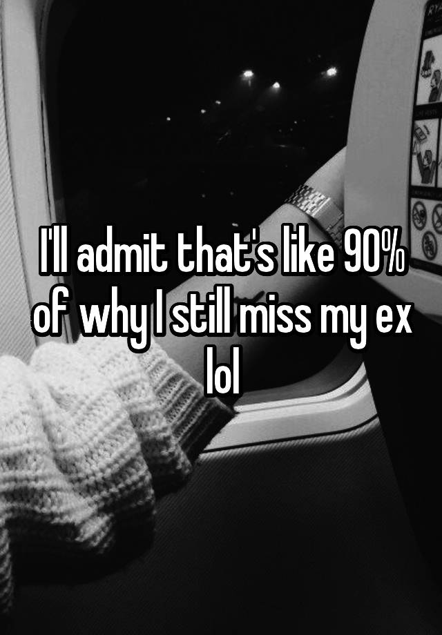 I Ll Admit That S Like 90 Of Why I Still Miss My Ex Lol
