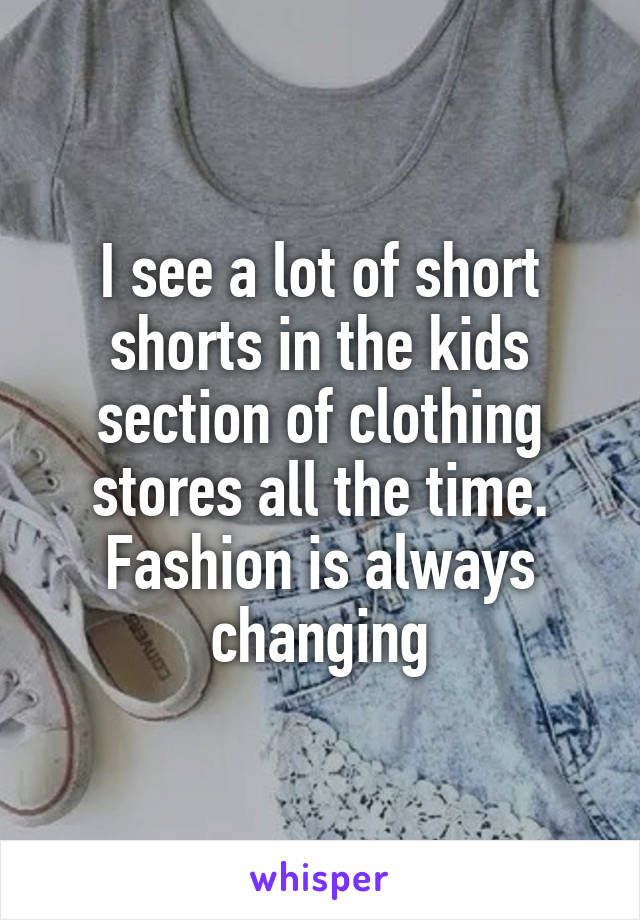 I see a lot of short shorts in the kids section of clothing stores all the time. Fashion is always changing