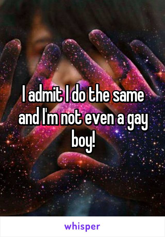 I admit I do the same and I'm not even a gay boy!