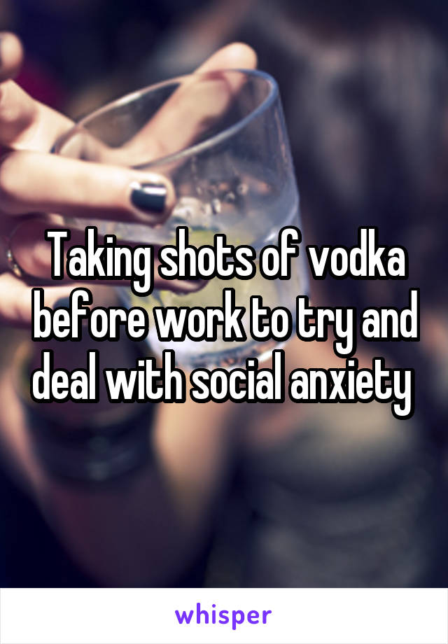 Taking shots of vodka before work to try and deal with social anxiety 