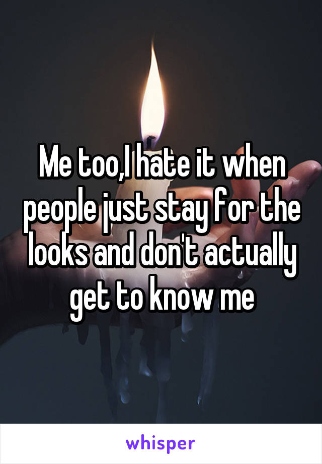 Me too,I hate it when people just stay for the looks and don't actually get to know me