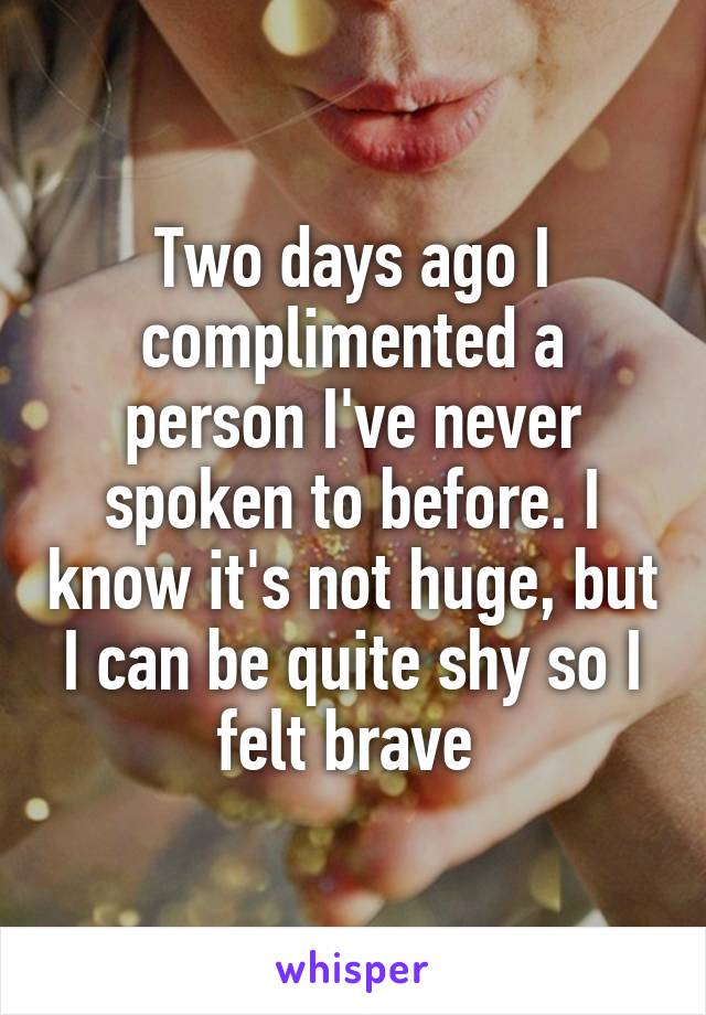 Two days ago I complimented a person I've never spoken to before. I know it's not huge, but I can be quite shy so I felt brave 