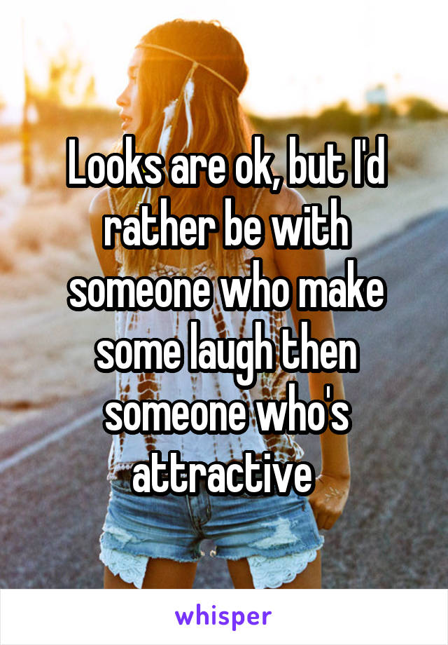 Looks are ok, but I'd rather be with someone who make some laugh then someone who's attractive 