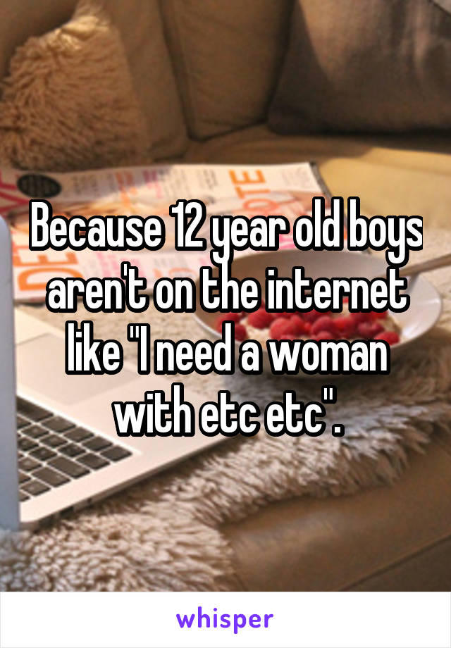 Because 12 year old boys aren't on the internet like "I need a woman with etc etc".