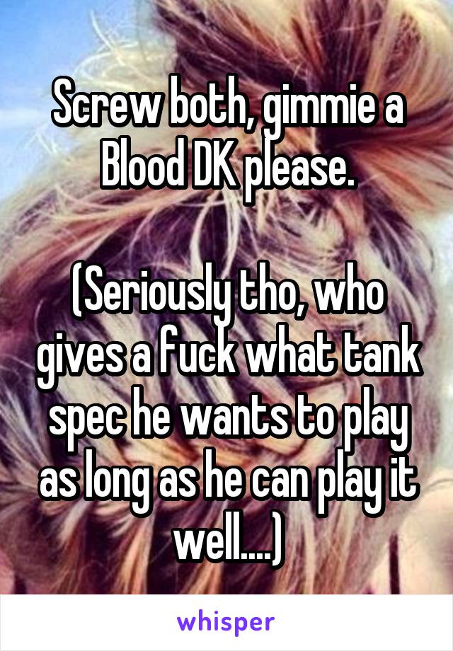 Screw both, gimmie a Blood DK please.

(Seriously tho, who gives a fuck what tank spec he wants to play as long as he can play it well....)