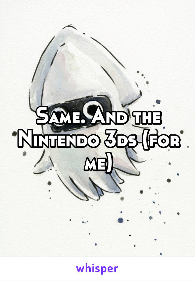 Same. And the Nintendo 3ds (for me)