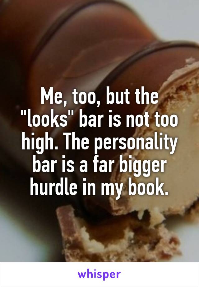 Me, too, but the "looks" bar is not too high. The personality bar is a far bigger hurdle in my book.