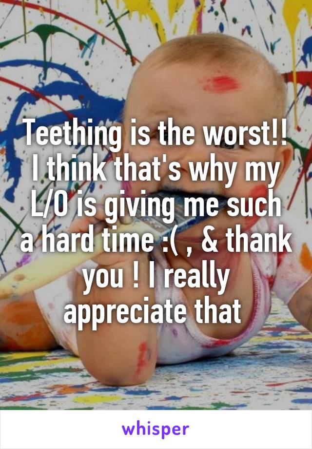 Teething is the worst!! I think that's why my L/O is giving me such a hard time :( , & thank you ! I really appreciate that 