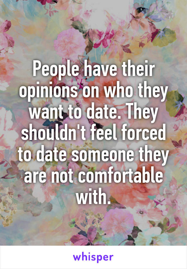 People have their opinions on who they want to date. They shouldn't feel forced to date someone they are not comfortable with.