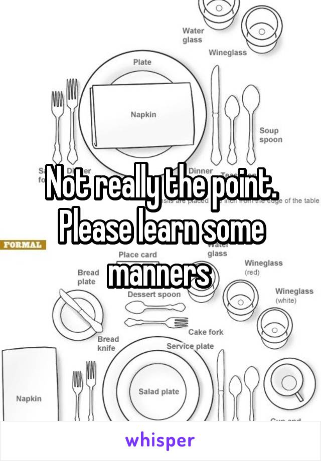 Not really the point. Please learn some manners 