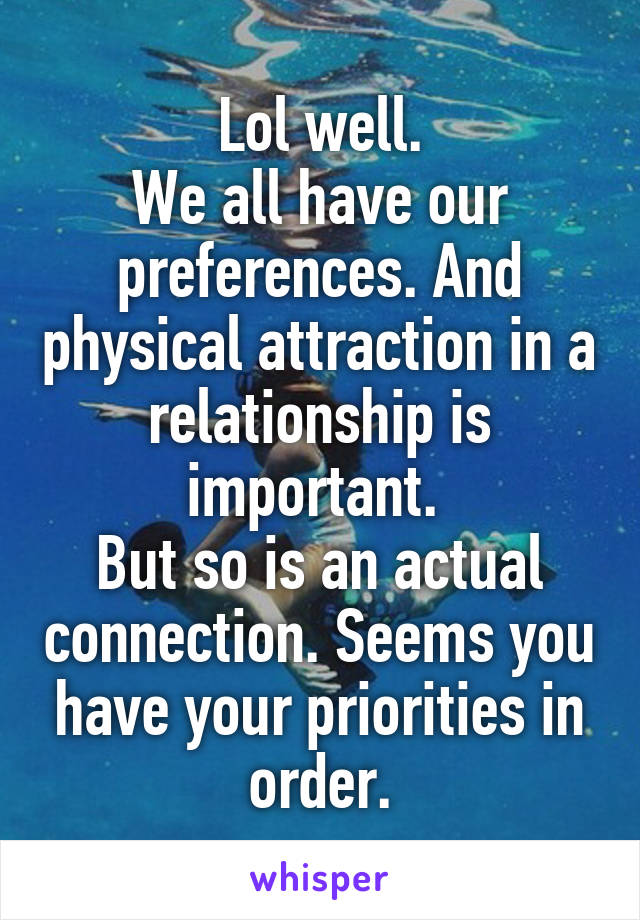 Lol well.
We all have our preferences. And physical attraction in a relationship is important. 
But so is an actual connection. Seems you have your priorities in order.