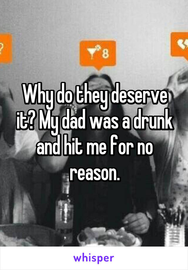 Why do they deserve it? My dad was a drunk and hit me for no reason.