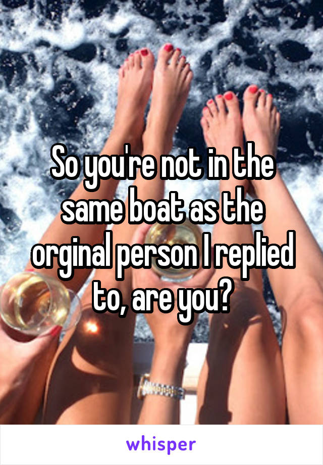 So you're not in the same boat as the orginal person I replied to, are you?