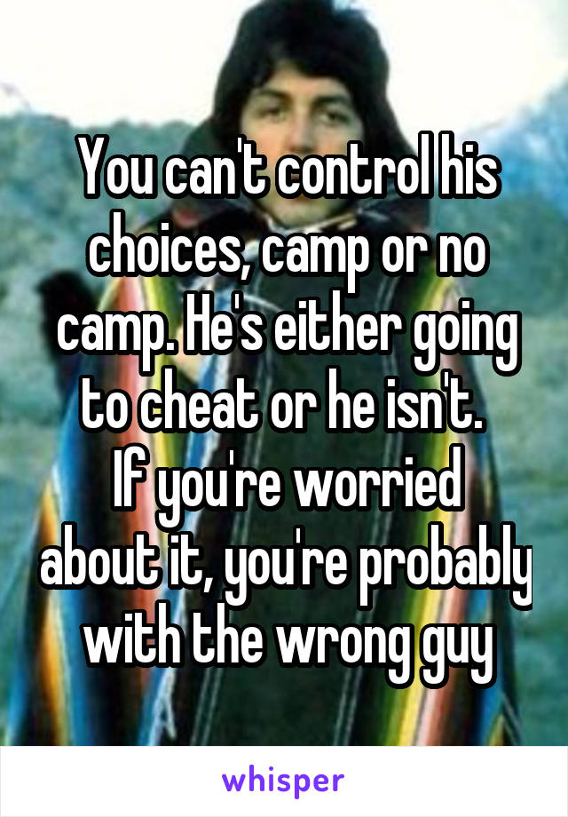 You can't control his choices, camp or no camp. He's either going to cheat or he isn't. 
If you're worried about it, you're probably with the wrong guy