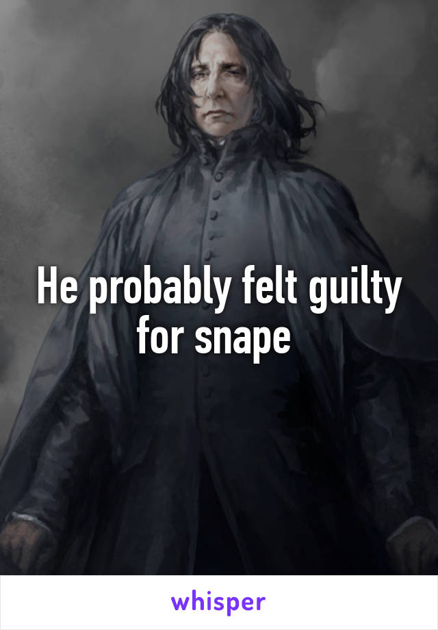 He probably felt guilty for snape 