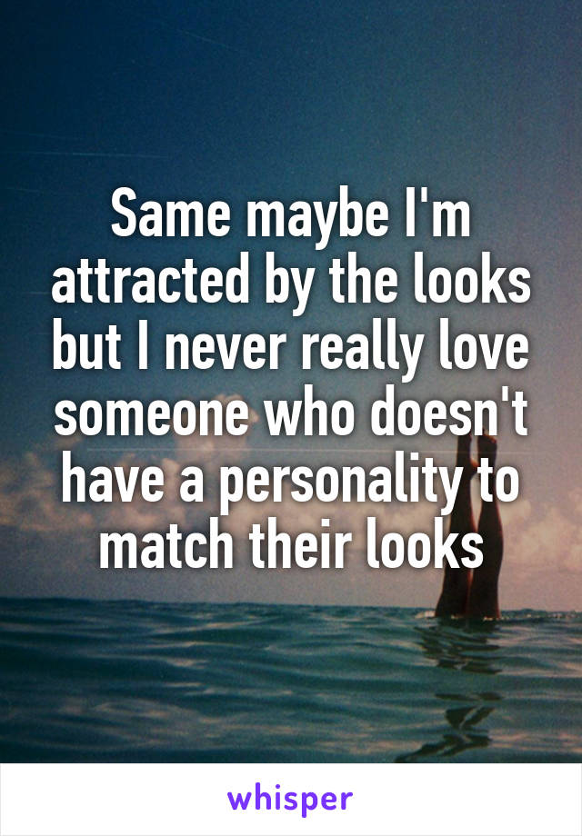 Same maybe I'm attracted by the looks but I never really love someone who doesn't have a personality to match their looks
