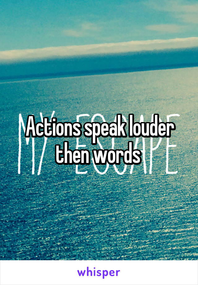 Actions speak louder then words 