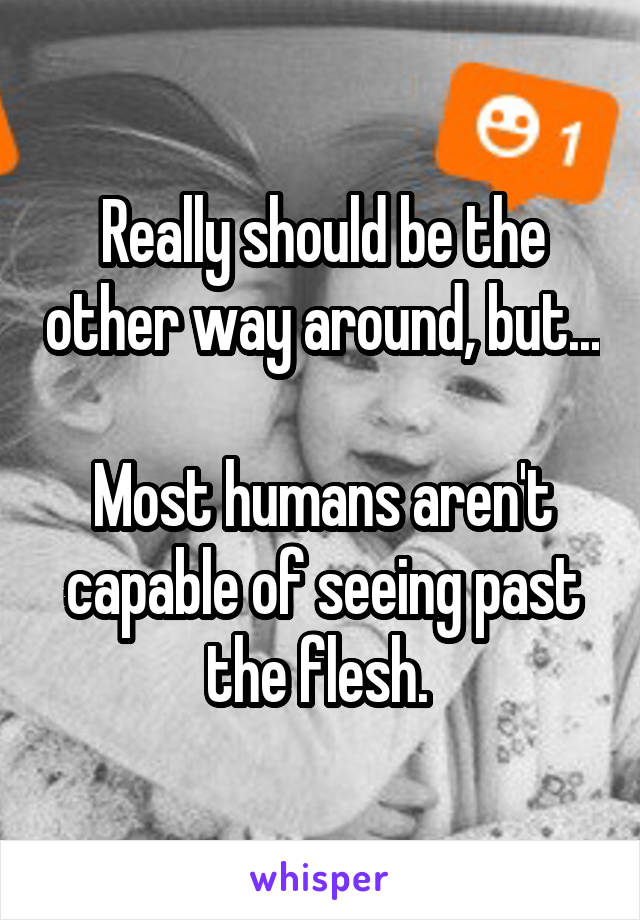 Really should be the other way around, but...

Most humans aren't capable of seeing past the flesh. 