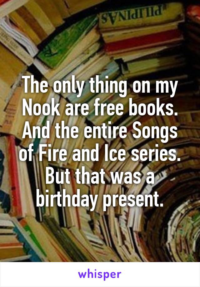 The only thing on my Nook are free books. And the entire Songs of Fire and Ice series. But that was a birthday present.