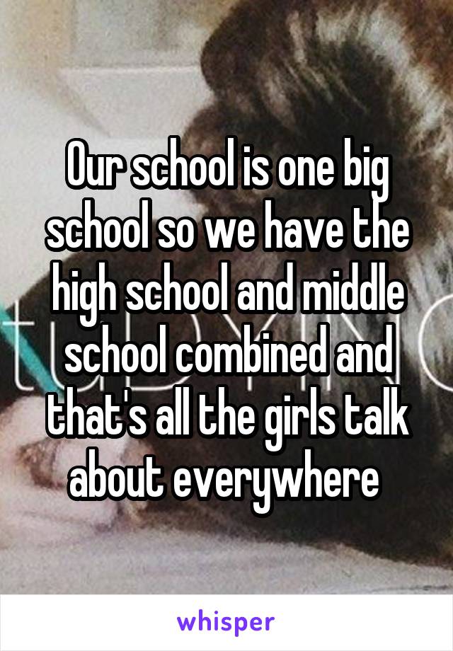Our school is one big school so we have the high school and middle school combined and that's all the girls talk about everywhere 