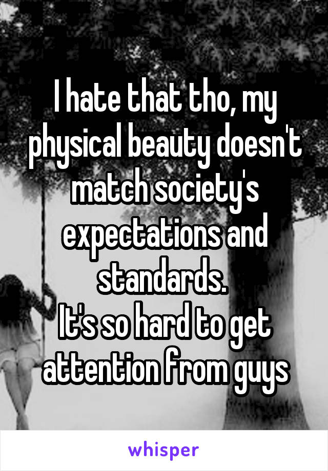 I hate that tho, my physical beauty doesn't match society's expectations and standards. 
It's so hard to get attention from guys