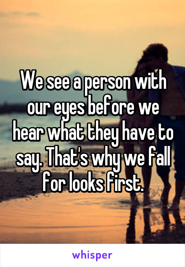 We see a person with our eyes before we hear what they have to say. That's why we fall for looks first.