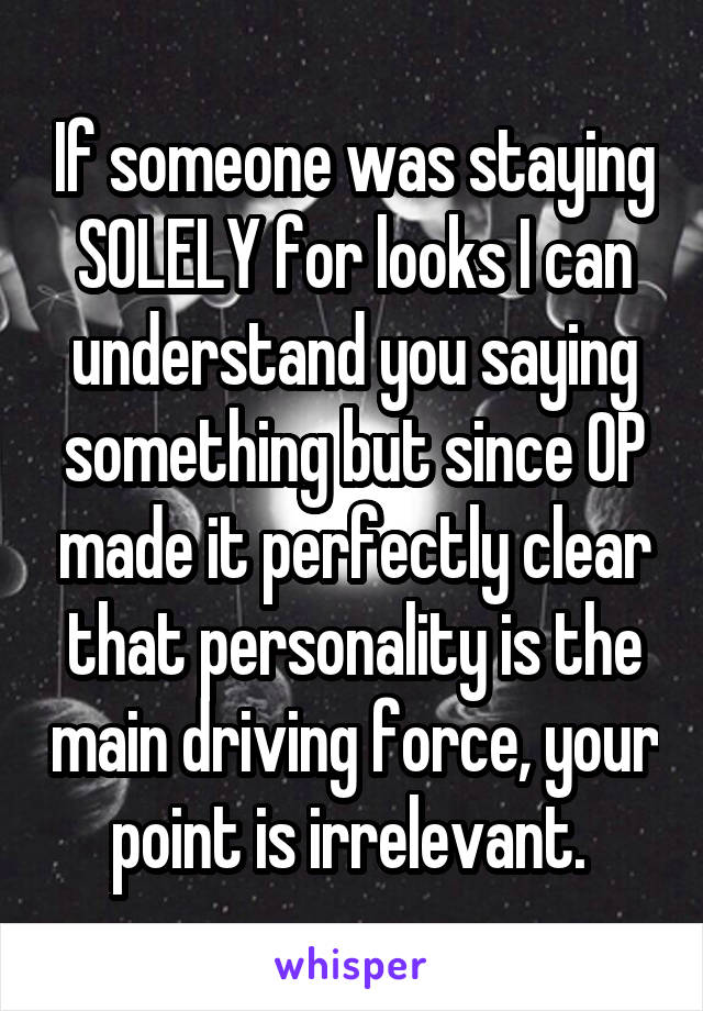 If someone was staying SOLELY for looks I can understand you saying something but since OP made it perfectly clear that personality is the main driving force, your point is irrelevant. 