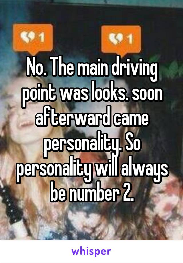 No. The main driving point was looks. soon afterward came personality. So personality will always be number 2.