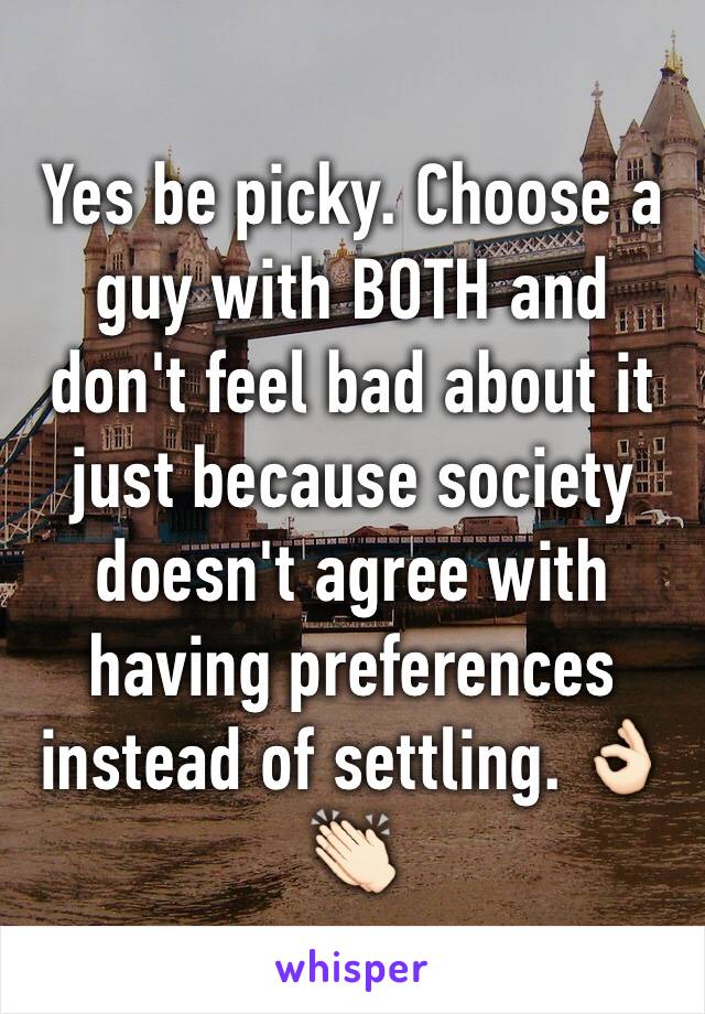 Yes be picky. Choose a guy with BOTH and don't feel bad about it just because society doesn't agree with having preferences instead of settling. 👌🏻👏🏻