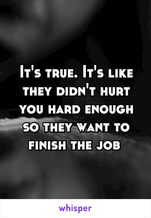 It's true. It's like they didn't hurt you hard enough so they want to finish the job 