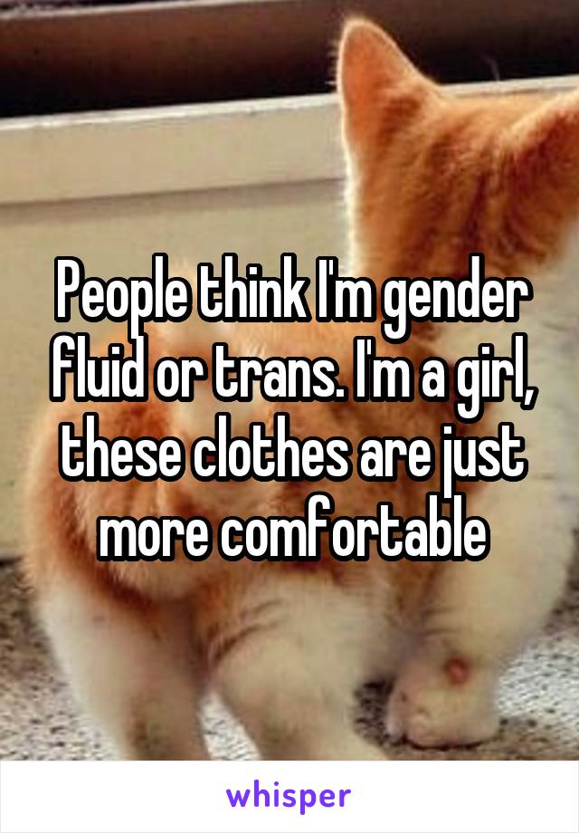 People think I'm gender fluid or trans. I'm a girl, these clothes are just more comfortable