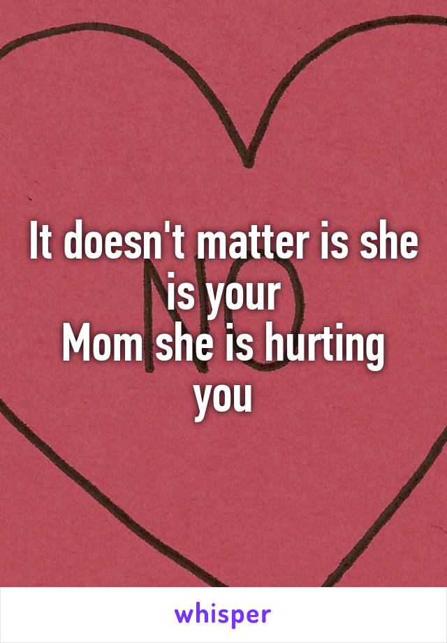 It doesn't matter is she is your
Mom she is hurting you