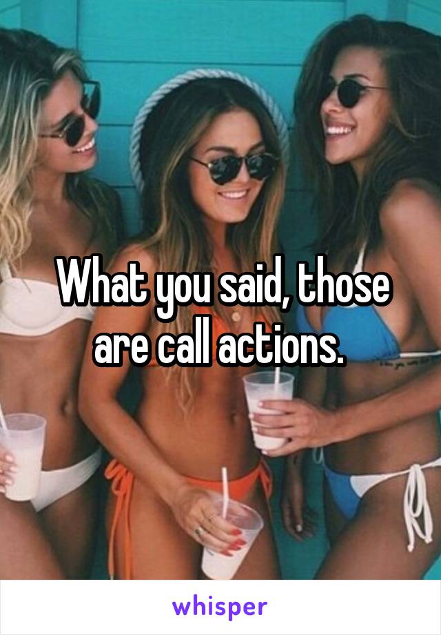 What you said, those are call actions. 