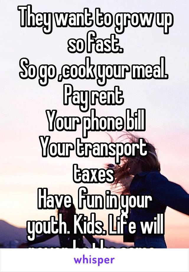 They want to grow up so fast.
So go ,cook your meal. 
Pay rent 
Your phone bill
Your transport 
taxes 
Have  fun in your youth. Kids. Life will never be the same. 