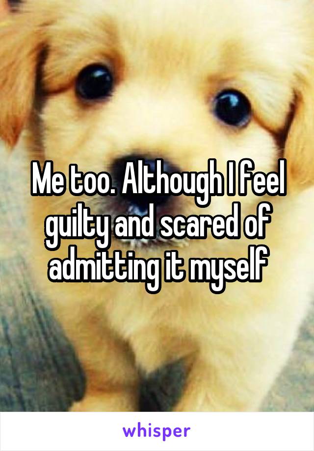 Me too. Although I feel guilty and scared of admitting it myself