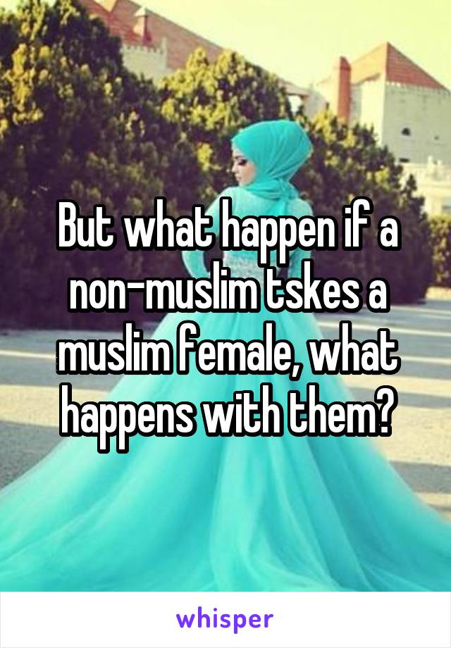 But what happen if a non-muslim tskes a muslim female, what happens with them?