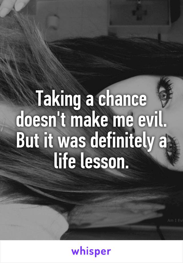 Taking a chance doesn't make me evil. But it was definitely a life lesson.