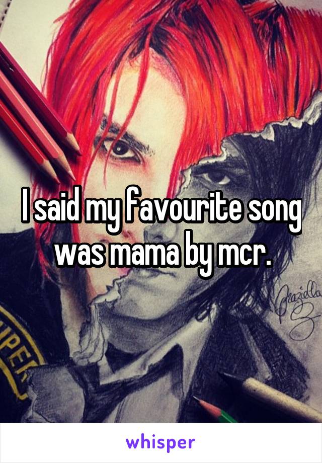 I said my favourite song was mama by mcr.