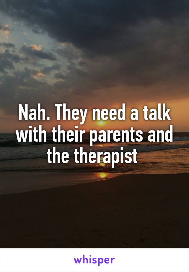 Nah. They need a talk with their parents and the therapist 