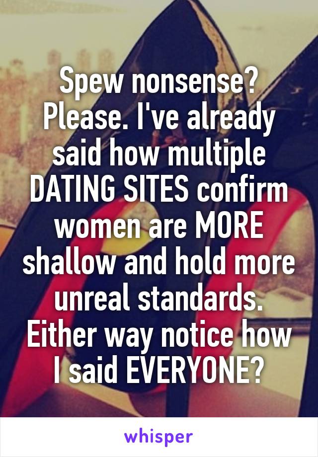 Spew nonsense? Please. I've already said how multiple DATING SITES confirm women are MORE shallow and hold more unreal standards. Either way notice how I said EVERYONE?