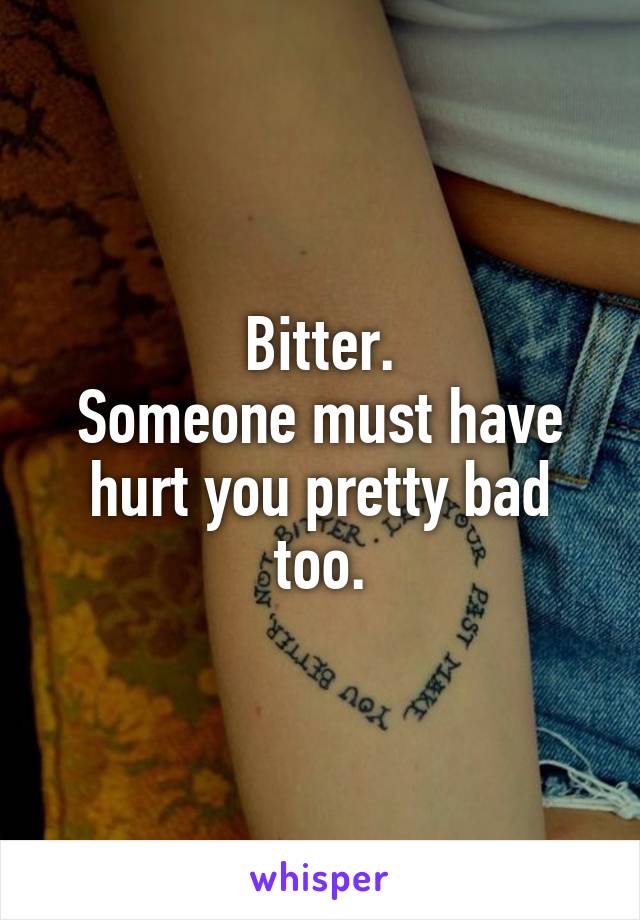 Bitter.
Someone must have hurt you pretty bad too.