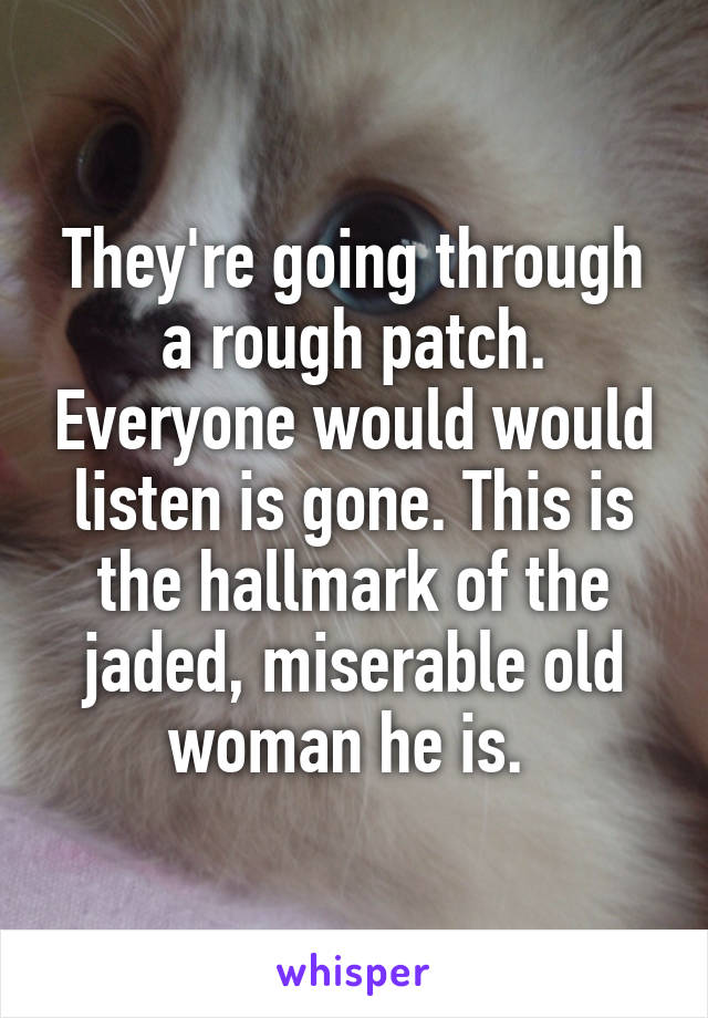 They're going through a rough patch. Everyone would would listen is gone. This is the hallmark of the jaded, miserable old woman he is. 