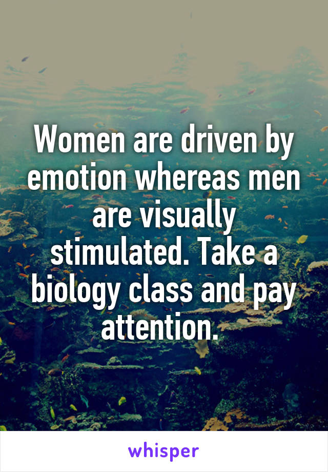 Women are driven by emotion whereas men are visually stimulated. Take a biology class and pay attention. 